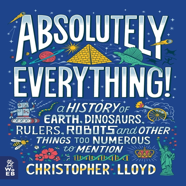 Absolutely Everything!: A History of Earth, Dinosaurs, Rulers, Robots and Other Things Too Numerous to Mention: 1